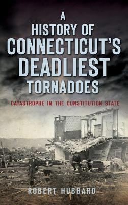 A History of Connecticut's Deadliest Tornadoes: Catastrophe in the Constitution State by Hubbard, Robert