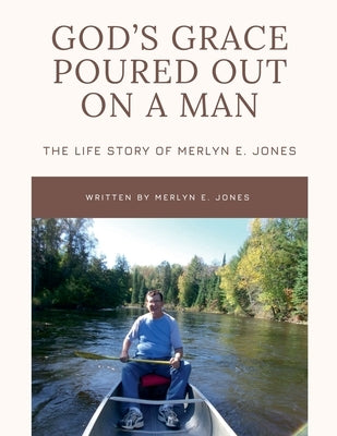 God's Grace Poured Out on a Man: The Life Story of Merlyn E. Jones by Jones, Merlyn E.