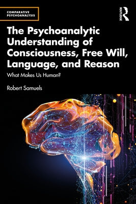 The Psychoanalytic Understanding of Consciousness, Free Will, Language, and Reason: What Makes Us Human? by Samuels, Robert