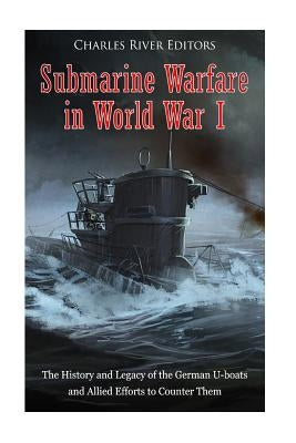 Submarine Warfare in World War I: The History and Legacy of the German U-boats and Allied Efforts to Counter Them by Charles River