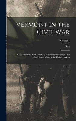 Vermont in the Civil War: A History of the Part Taken by the Vermont Soldiers and Sailors in the war for the Union, 1861-5; Volume 1 by Benedict, G. G. 1826-1907