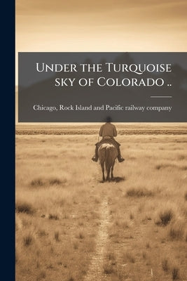 Under the Turquoise sky of Colorado .. by [Chicago, Rock Island and Pacific Railwa