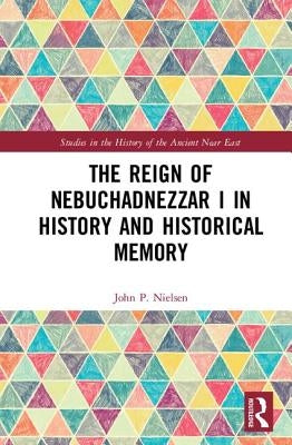 The Reign of Nebuchadnezzar I in History and Historical Memory by Nielsen, John P.