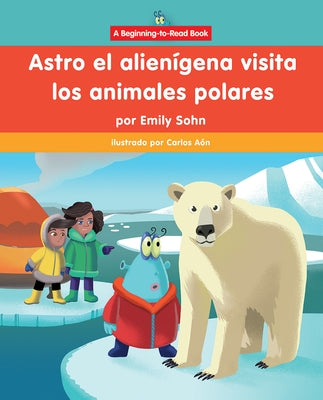 Astro El Alien刕ena Visita Los Animales Polares (Astro the Alien Visits Polar Animals) by Sohn, Emily