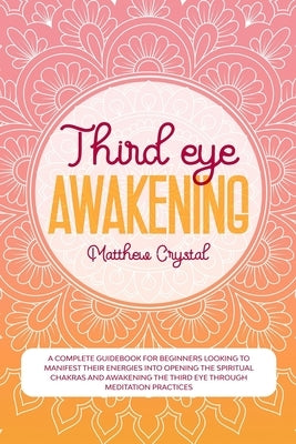 Third Eye Awakening: A complete guidebook for beginners looking to manifest their energies into opening the spiritual chakras and awakening by Crystal, Matthew