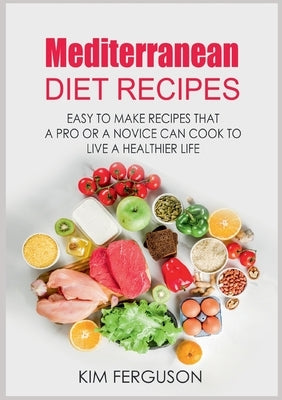 Mediterranean Diet Recipes: Easy to Make Recipes That a Pro or a Novice Can Cook To Live a Healthier Life by Ferguson, Kim