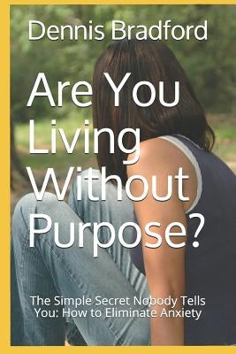 Are You Living Without Purpose?: The Simple Secret Nobody Tells You: How to Eliminate Anxiety by Bradford, Dennis E.