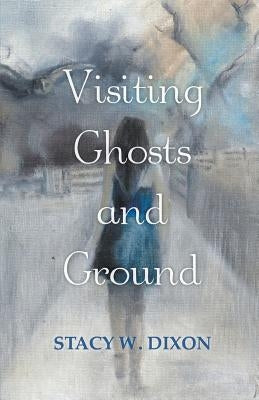 Visiting Ghosts and Ground by Dixon, Stacy W.