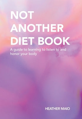 Not Another Diet Book: A Guide to Learning to Listen to and Honor Your Body by Maio, Heather