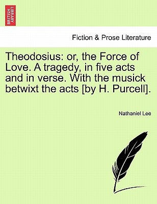 Theodosius: Or, the Force of Love. a Tragedy, in Five Acts and in Verse. with the Musick Betwixt the Acts [By H. Purcell]. by Lee, Nathaniel