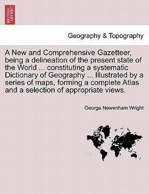 A New and Comprehensive Gazetteer, being a delineation of the present state of the World ... constituting a systematic Dictionary of Geography ... Ill by Wright, George Newenham