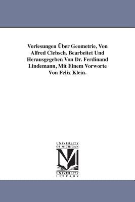 Vorlesungen Über Geometrie, Von Alfred Clebsch. Bearbeitet Und Herausgegeben Von Dr. Ferdinand Lindemann, Mit Einem Vorworte Von Felix Klein. by Clebsch, Alfred