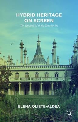 Hybrid Heritage on Screen: The 'Raj Revival' in the Thatcher Era by Oliete-Aldea, E.