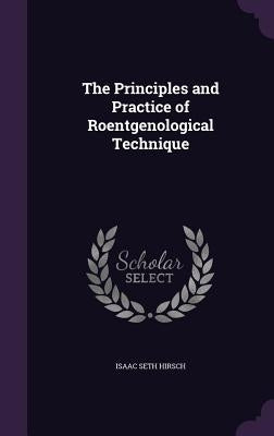 The Principles and Practice of Roentgenological Technique by Hirsch, Isaac Seth