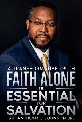 Faith Alone is Essential for Salvation: A Transformative Truth by Johnson, Anthony, Jr.