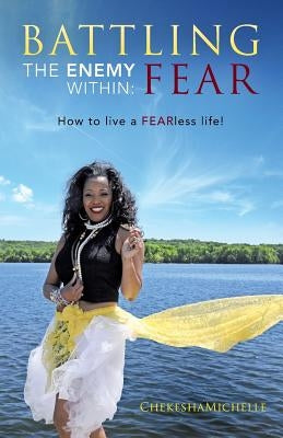 Battling the Enemy Within: FEAR: How to Live a Fearless Life by Michelle, Chekesha