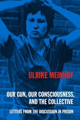 Our Gun, Our Consciousness, and the Collective: Letters from the Discussion in Prison by Meinhof, Ulrike