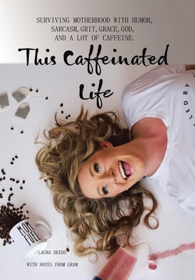 This Caffeinated Life: Surviving Motherhood with Humor, Sarcasm, Grit, Grace, God, and a Lot of Caffeine by Deeds, Laura
