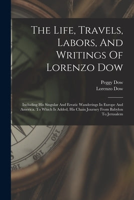 The Life, Travels, Labors, And Writings Of Lorenzo Dow: Including His Singular And Erratic Wanderings In Europe And America. To Which Is Added, His Ch by Dow, Lorenzo