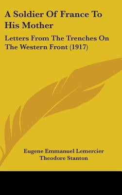 A Soldier Of France To His Mother: Letters From The Trenches On The Western Front (1917) by Lemercier, Eugene Emmanuel