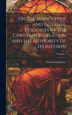 On the Miraculous and Internal Evidences of the Christain Revelation and the Authority of Its Records; Volume 1 by Chalmers, Thomas
