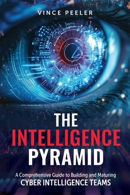 The Intelligence Pyramid: A Comprehensive Guide to Building and Maturing Cyber Intelligence Teams by Peeler, Vince