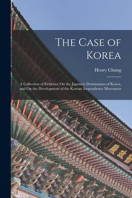 The Case of Korea: A Collection of Evidence On the Japanese Domination of Korea, and On the Development of the Korean Inependence Movemen by Chung, Henry