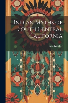 Indian Myths of South Central California by Kroeber, A. L. 1876-1960