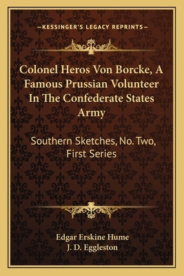 Colonel Heros Von Borcke, a Famous Prussian Volunteer in the Confederate States Army: Southern Sketches, No. Two, First Series by Hume, Edgar Erskine