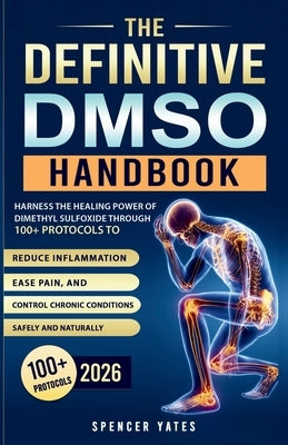 The Definitive DMSO Handbook: Harness the Healing Power of Dimethyl Sulfoxide Through 100+ Protocols to Reduce Inflammation, Ease Pain, and Control Ch by Yates, Spencer
