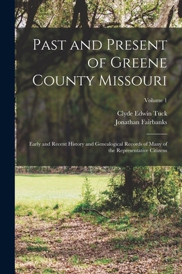 Past and Present of Greene County Missouri; Early and Recent History and Genealogical Records of Many of the Representative Citizens; Volume 1 by Fairbanks, Jonathan 1828-