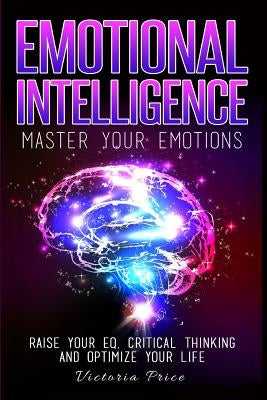 Emotional Intelligence: Master Your Emotions- Raise Your EQ, Critical Thinking and Optimize Your Life by Price, Victoria
