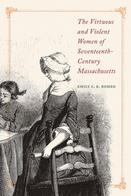 The Virtuous and Violent Women of Seventeenth-Century Massachusetts by Romeo, Emily C. K.