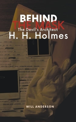 Behind the Mask: The Devil's Architect H. H. Holmes by Anderson, Will
