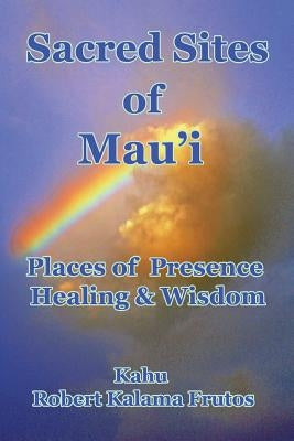 Sacred Sites of Maui: Places of Presence, Wisdom and Healing by Frutos, Robert Kalama