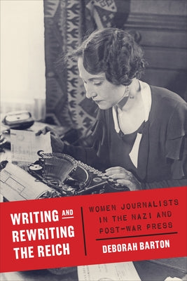 Writing and Rewriting the Reich: Women Journalists in the Nazi and Post-War Press by Barton, Deborah