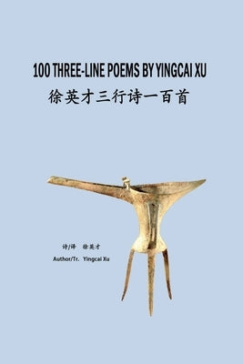 100 Three-Line Poems by Yingcai Xu: 徐英才三行诗一百首 by Xu, Yingcai