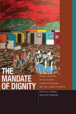 The Mandate of Dignity: Ronald Dworkin, Revolutionary Constitutionalism, and the Claims of Justice by Cornell, Drucilla