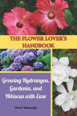 The Flower Lover's Handbook: Growing Hydrangea, Gardenia, and Hibiscus with Ease by Naumchyk, Olesia