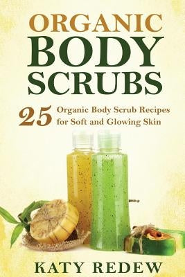 Organic Body Scrubs: 25 Organic Body Scrub Recipes for Soft and Glowing Skin by Redew, Katy