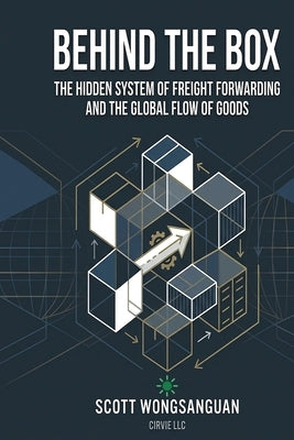 Behind the Box: The Hidden System of Freight Forwarding and the Global Flow of Goods by Wongsanguan, Scott