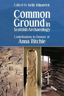 Common Ground in Scottish Archaeology: Contributions in Honour of Anna Ritchie by Kilpatrick, Kelly