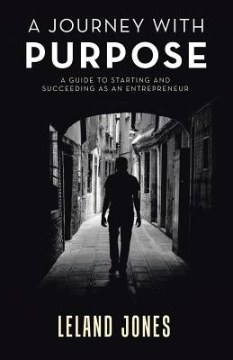 A Journey with Purpose: A Guide to Starting and Succeeding as an Entrepreneur by Jones, Leland