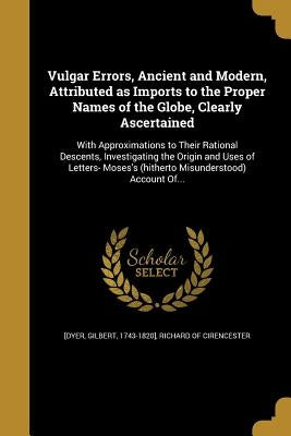 Vulgar Errors, Ancient and Modern, Attributed as Imports to the Proper Names of the Globe, Clearly Ascertained by [Dyer, Gilbert 1743-1820]