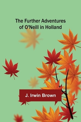 The Further Adventures of O'Neill in Holland by Irwin Brown, J.