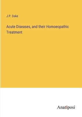 Acute Diseases, and their Homoeopathic Treatment by Dake, J. P.