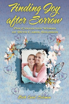 Finding Joy after Sorrow: The Collected Works of Beth Carol Solomon by Solomon, Beth Carol