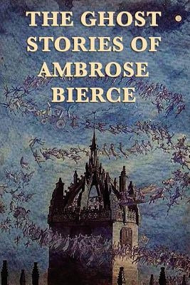 The Ghost Stories of Ambrose Bierce by Bierce, Ambrose