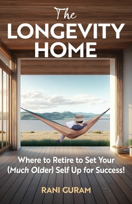 The Longevity Home: Where to Retire to Set Your (Much Older) Self Up for Success by Guram, Rani