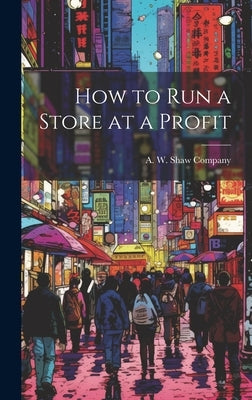 How to Run a Store at a Profit by W. Shaw Company, A.